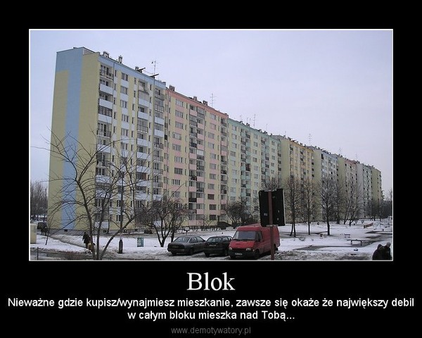 Blok – Nieważne gdzie kupisz/wynajmiesz mieszkanie, zawsze się okaże że największy debilw całym bloku mieszka nad Tobą... 
