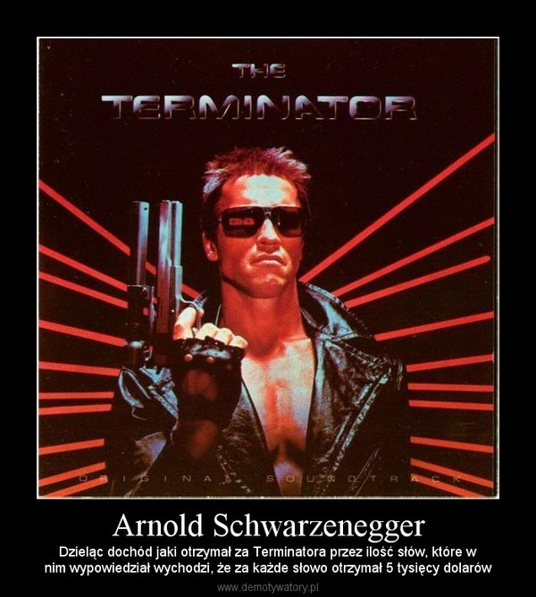 Arnold Schwarzenegger – Dzieląc dochód jaki otrzymał za Terminatora przez ilość słów, które wnim wypowiedział wychodzi, że za każde słowo otrzymał 5 tysięcy dolarów 