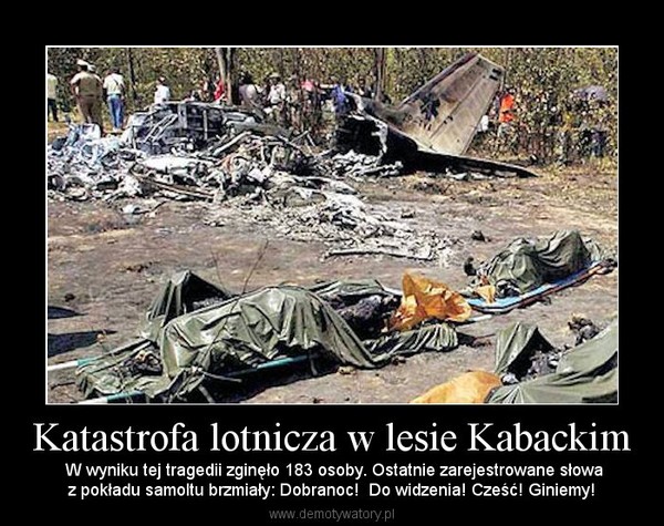 Katastrofa lotnicza w lesie Kabackim –  W wyniku tej tragedii zginęło 183 osoby. Ostatnie zarejestrowane słowaz pokładu samoltu brzmiały: Dobranoc!  Do widzenia! Cześć! Giniemy! 