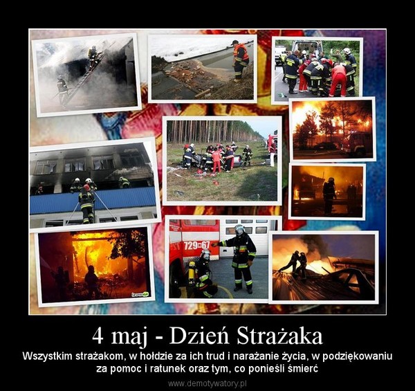 4 maj - Dzień Strażaka – Wszystkim strażakom, w hołdzie za ich trud i narażanie życia, w podziękowaniuza pomoc i ratunek oraz tym, co ponieśli śmierć 