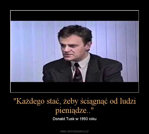 "Każdego stać, żeby ściągnąć od ludzi pieniądze.." – Donald Tusk w 1993 roku 