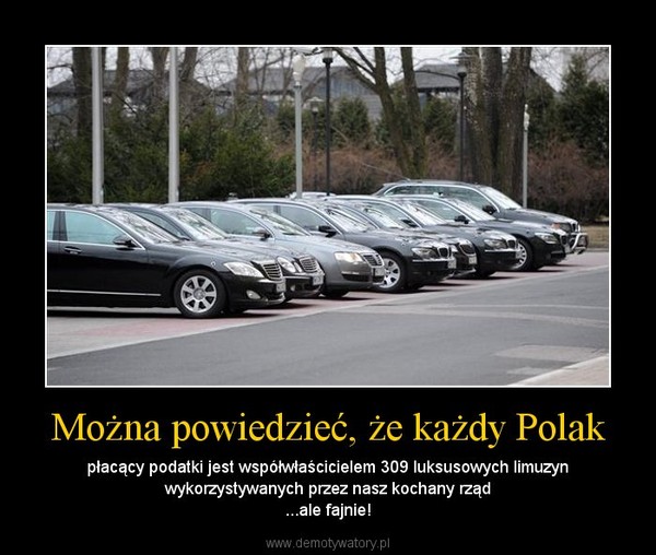 Można powiedzieć, że każdy Polak – płacący podatki jest współwłaścicielem 309 luksusowych limuzyn wykorzystywanych przez nasz kochany rząd...ale fajnie! 