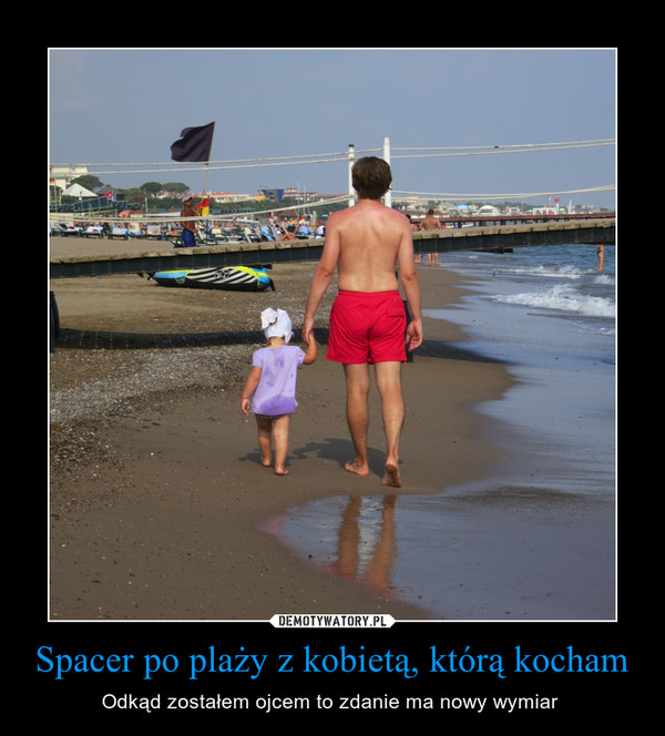 Spacer po plaży z kobietą, którą kocham – Odkąd zostałem ojcem to zdanie ma nowy wymiar  