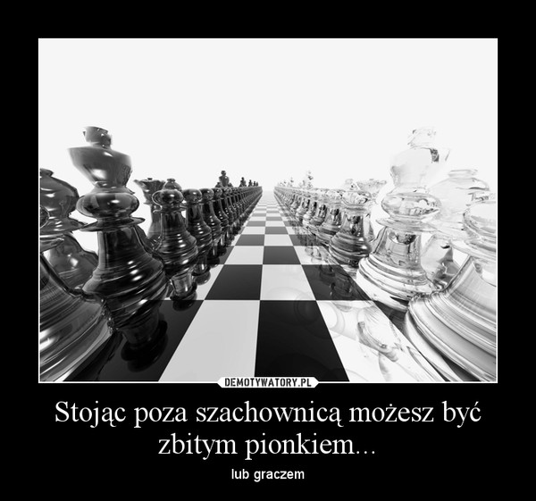 Stojąc poza szachownicą możesz być zbitym pionkiem... – lub graczem 