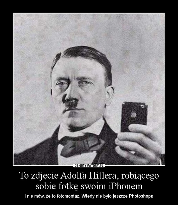 To zdjęcie Adolfa Hitlera, robiącego sobie fotkę swoim iPhonem – I nie mów, że to fotomontaż. Wtedy nie było jeszcze Photoshopa 