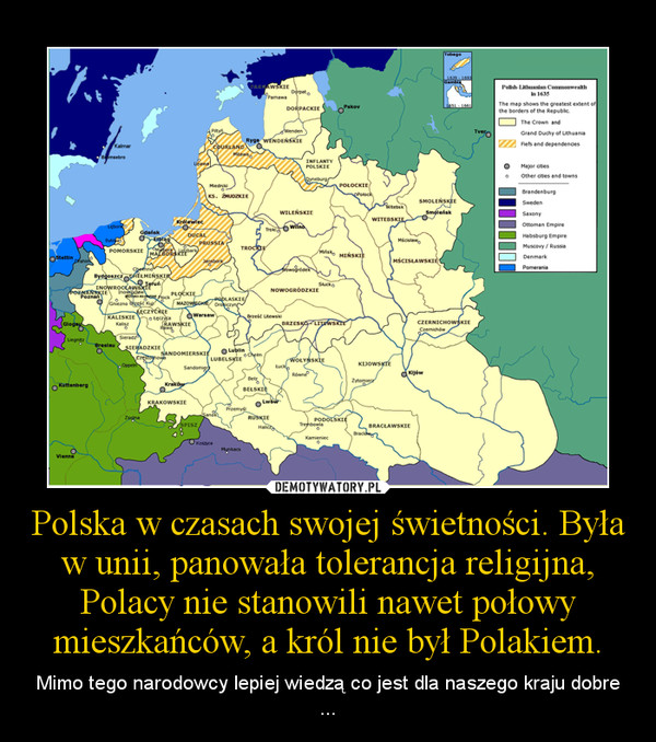 Polska w czasach swojej świetności. Była w unii, panowała tolerancja religijna, Polacy nie stanowili nawet połowy mieszkańców, a król nie był Polakiem.