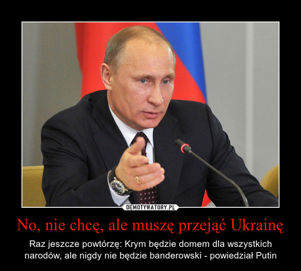 No, nie chcę, ale muszę przejąć Ukrainę – Raz jeszcze powtórzę: Krym będzie domem dla wszystkich narodów, ale nigdy nie będzie banderowski - powiedział Putin 
