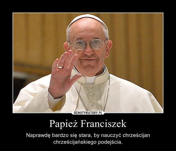 Papież Franciszek – Naprawdę bardzo się stara, by nauczyć chrześcijan chrześcijańskiego podejścia. 