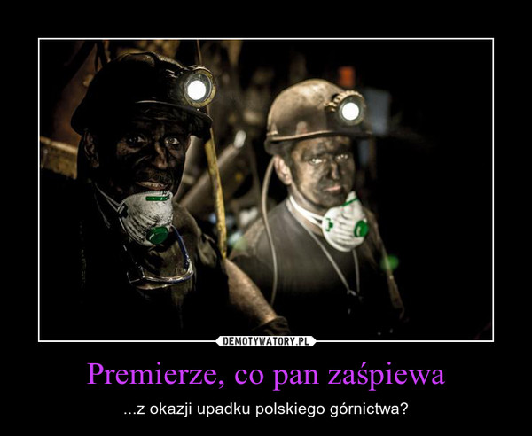 Premierze, co pan zaśpiewa – ...z okazji upadku polskiego górnictwa? 