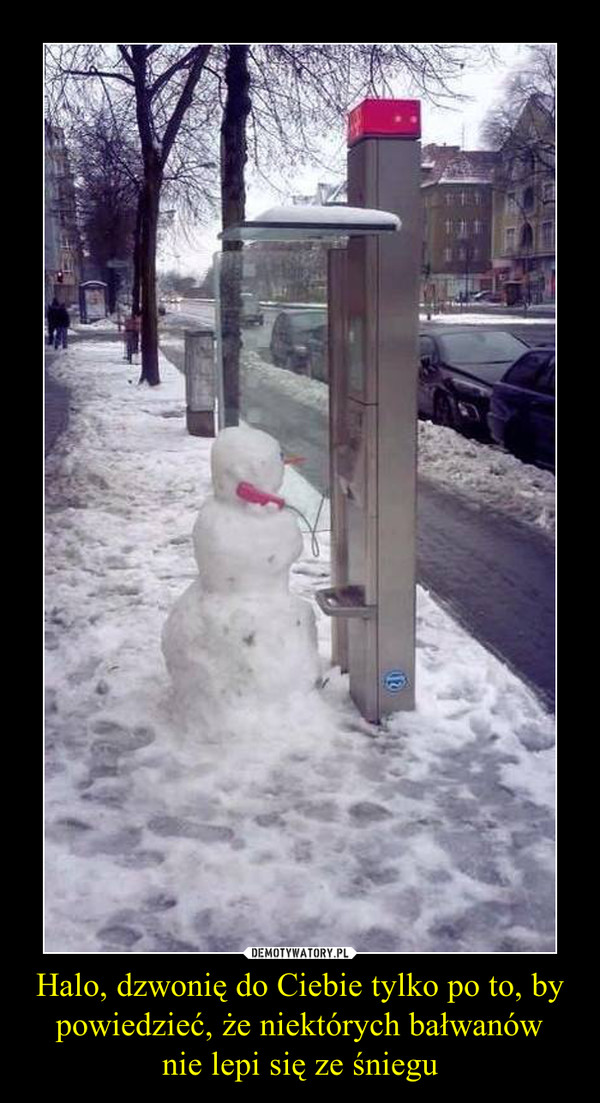 Halo, dzwonię do Ciebie tylko po to, by powiedzieć, że niektórych bałwanównie lepi się ze śniegu –  
