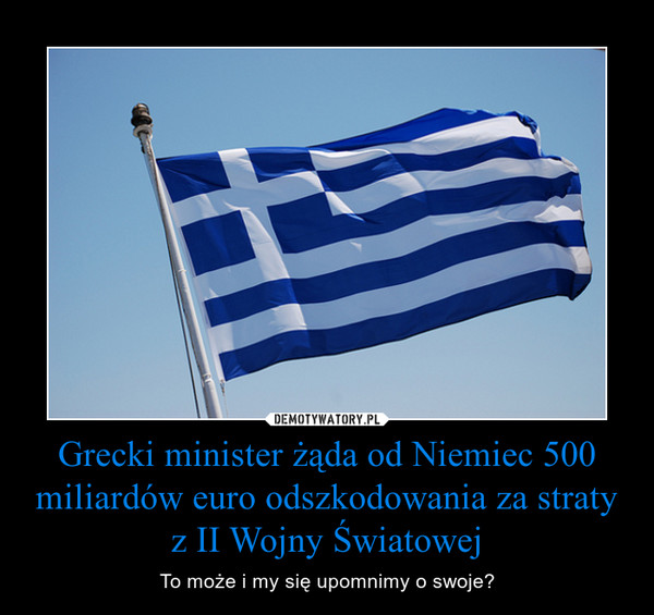 Grecki minister żąda od Niemiec 500 miliardów euro odszkodowania za straty z II Wojny Światowej – To może i my się upomnimy o swoje? 