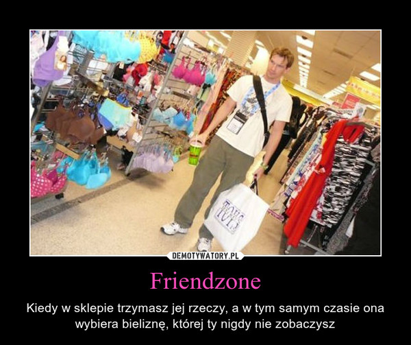 Friendzone – Kiedy w sklepie trzymasz jej rzeczy, a w tym samym czasie ona wybiera bieliznę, której ty nigdy nie zobaczysz 