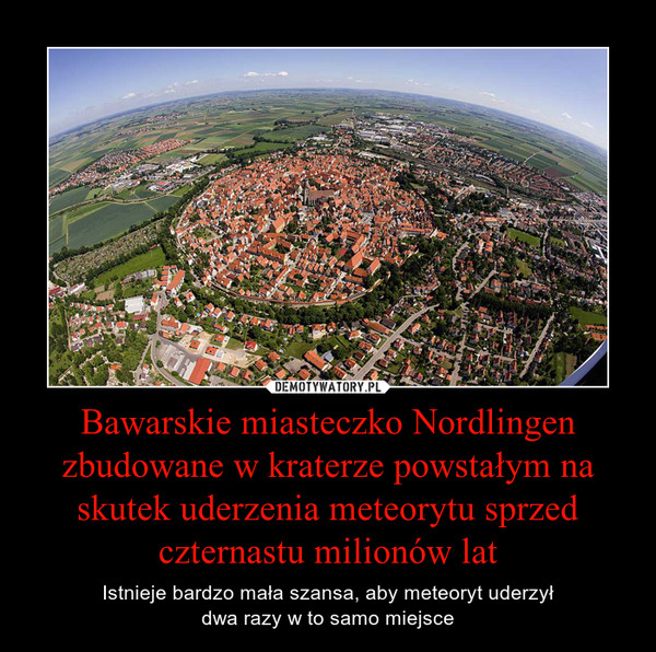 Bawarskie miasteczko Nordlingen zbudowane w kraterze powstałym na skutek uderzenia meteorytu sprzed czternastu milionów lat – Istnieje bardzo mała szansa, aby meteoryt uderzyłdwa razy w to samo miejsce 