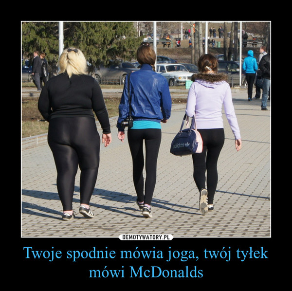 Twoje spodnie mówia joga, twój tyłek mówi McDonalds –  