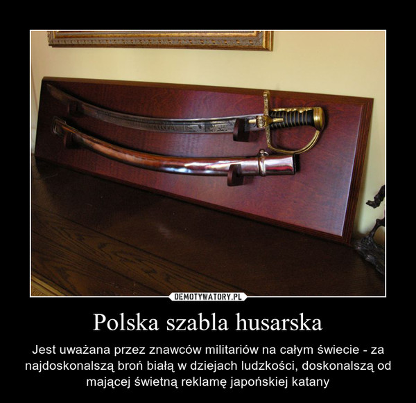 Polska szabla husarska – Jest uważana przez znawców militariów na całym świecie - za najdoskonalszą broń białą w dziejach ludzkości, doskonalszą od mającej świetną reklamę japońskiej katany 