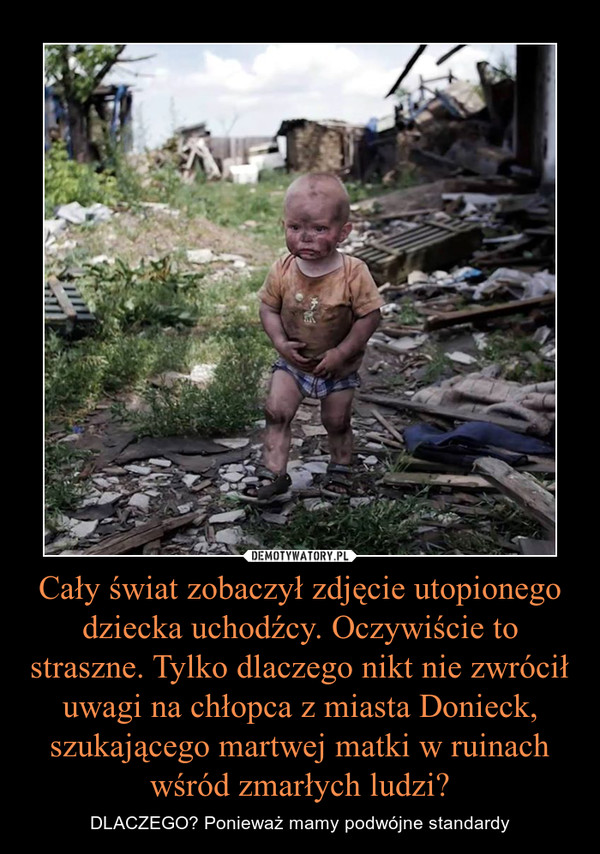 Cały świat zobaczył zdjęcie utopionego dziecka uchodźcy. Oczywiście to straszne. Tylko dlaczego nikt nie zwrócił uwagi na chłopca z miasta Donieck, szukającego martwej matki w ruinach wśród zmarłych ludzi?