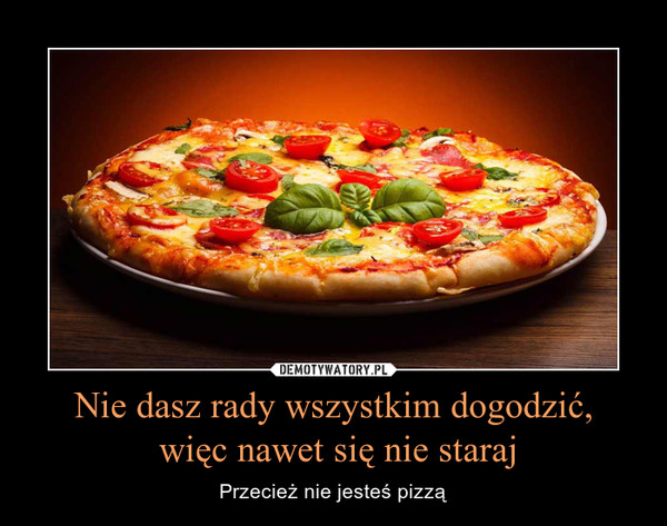 Nie dasz rady wszystkim dogodzić, więc nawet się nie staraj – Przecież nie jesteś pizzą 