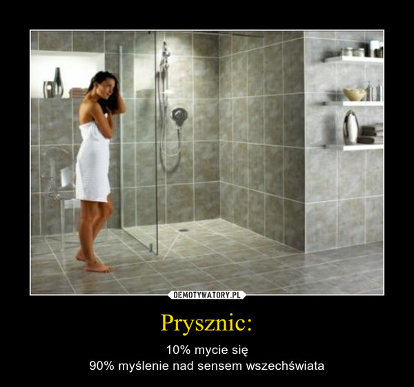 Prysznic: – 10% mycie się90% myślenie nad sensem wszechświata 