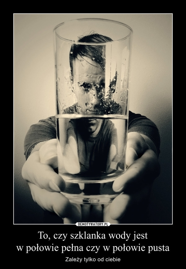 To, czy szklanka wody jestw połowie pełna czy w połowie pusta – Zależy tylko od ciebie 