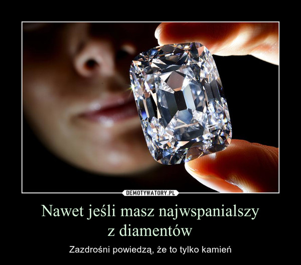 Nawet jeśli masz najwspanialszyz diamentów – Zazdrośni powiedzą, że to tylko kamień 