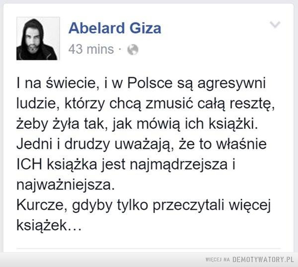 Ludzki egoizm –  I na świecie, i w Polsce są agresywniludzie, którzy chcą zmusić całą resztę,żeby żyła tak, jak mówią ich książki.Jedni i drudzy uważają, że to właśnieICH książka jest najmądrzejsza inajważniejsza.Kurcze, gdyby tylko przeczytali więcejksiążek...