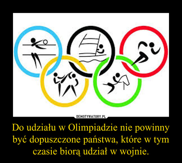 Do udziału w Olimpiadzie nie powinny być dopuszczone państwa, które w tym czasie biorą udział w wojnie. –  