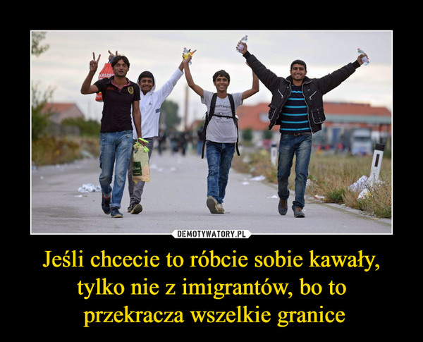 Jeśli chcecie to róbcie sobie kawały, tylko nie z imigrantów, bo to przekracza wszelkie granice –  