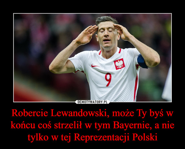 Robercie Lewandowski, może Ty byś w końcu coś strzelił w tym Bayernie, a nie tylko w tej Reprezentacji Polski