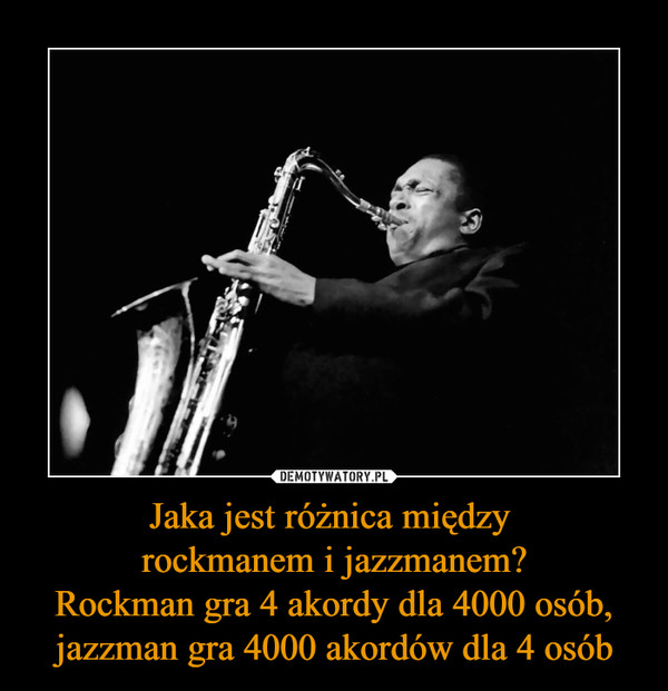 Jaka jest różnica między 
rockmanem i jazzmanem?
Rockman gra 4 akordy dla 4000 osób, jazzman gra 4000 akordów dla 4 osób