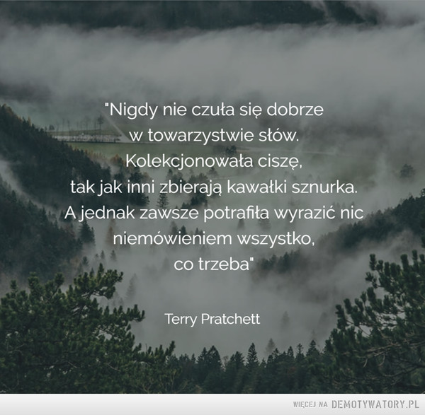 Terry Pratchett –  "Nigdy nie czuła się dobrzew towarzystwie stów.Kolekcjonowała ciszę,tak jak inni zbierają kawałki sznurka.A jednak zawsze potrafiła wyrazić nicniemówieniem wszystko,co trzeba"