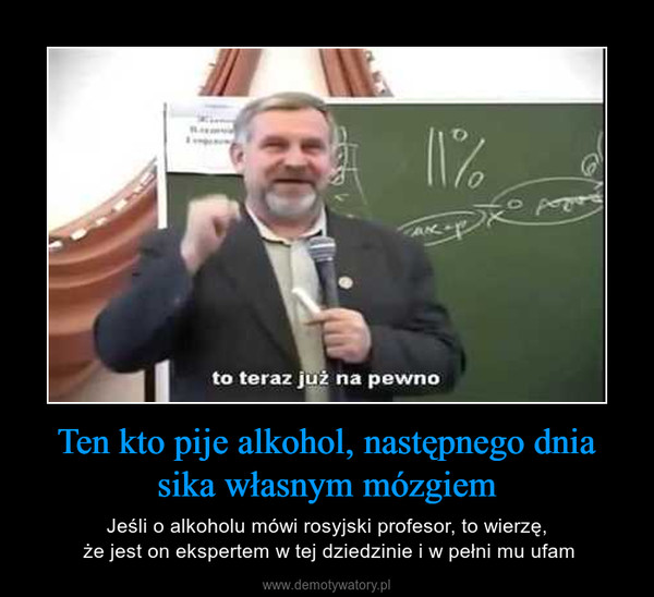Ten kto pije alkohol, następnego dnia sika własnym mózgiem – Jeśli o alkoholu mówi rosyjski profesor, to wierzę, że jest on ekspertem w tej dziedzinie i w pełni mu ufam 