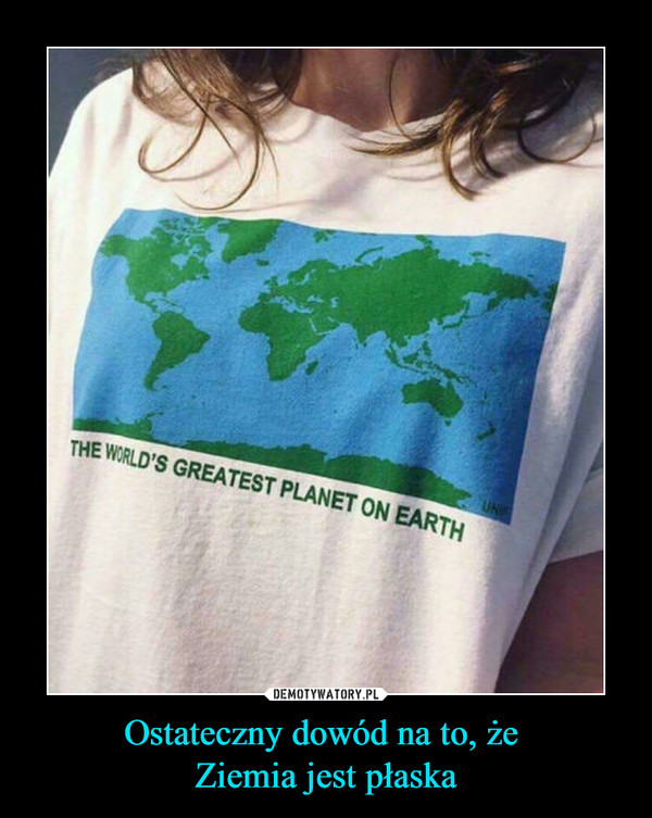 Ostateczny dowód na to, że Ziemia jest płaska –  THE WORLD'S GREATEST PLANET ON EARTH