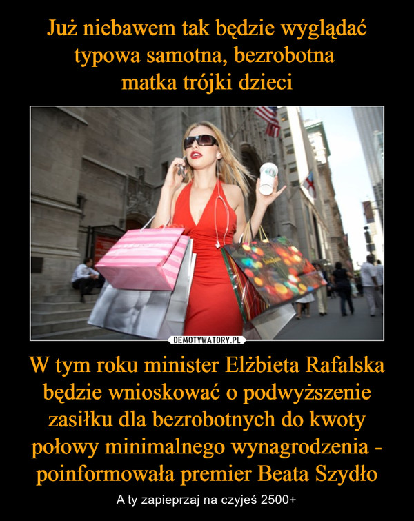 W tym roku minister Elżbieta Rafalska będzie wnioskować o podwyższenie zasiłku dla bezrobotnych do kwoty połowy minimalnego wynagrodzenia - poinformowała premier Beata Szydło – A ty zapieprzaj na czyjeś 2500+ 