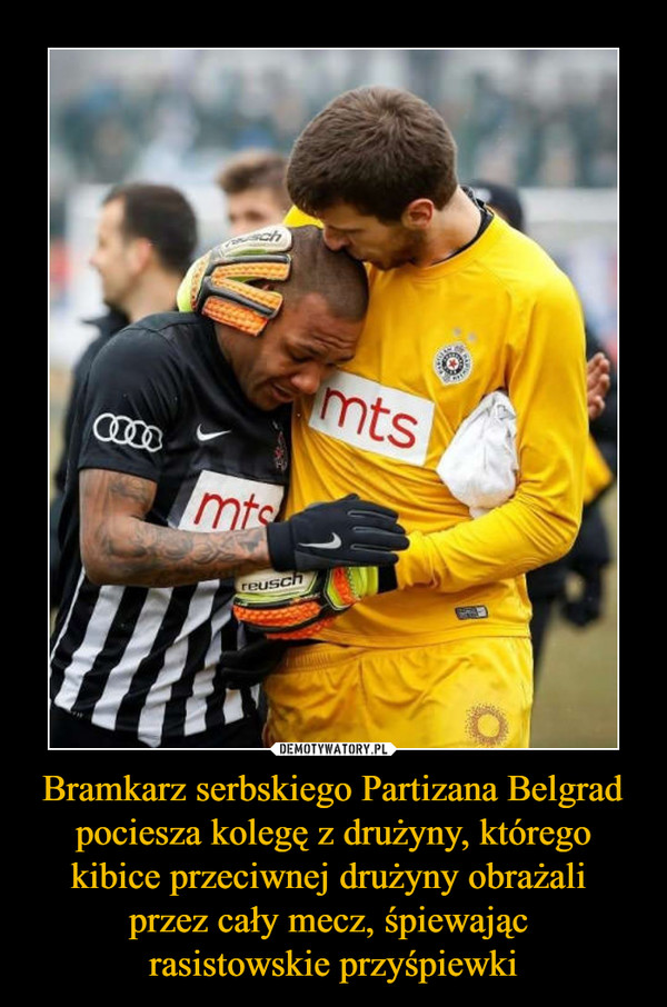 Bramkarz serbskiego Partizana Belgrad pociesza kolegę z drużyny, którego kibice przeciwnej drużyny obrażali przez cały mecz, śpiewając rasistowskie przyśpiewki –  