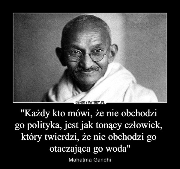 "Każdy kto mówi, że nie obchodzi go polityka, jest jak tonący człowiek, który twierdzi, że nie obchodzi go otaczająca go woda" – Mahatma Gandhi 