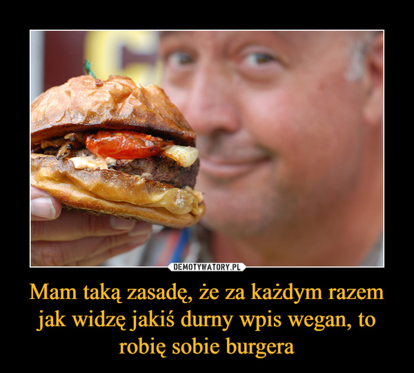 Mam taką zasadę, że za każdym razem jak widzę jakiś durny wpis wegan, to robię sobie burgera –  