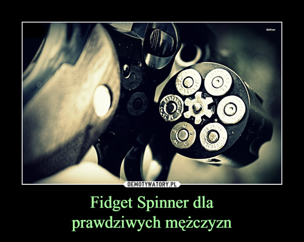 Fidget Spinner dla
prawdziwych mężczyzn
