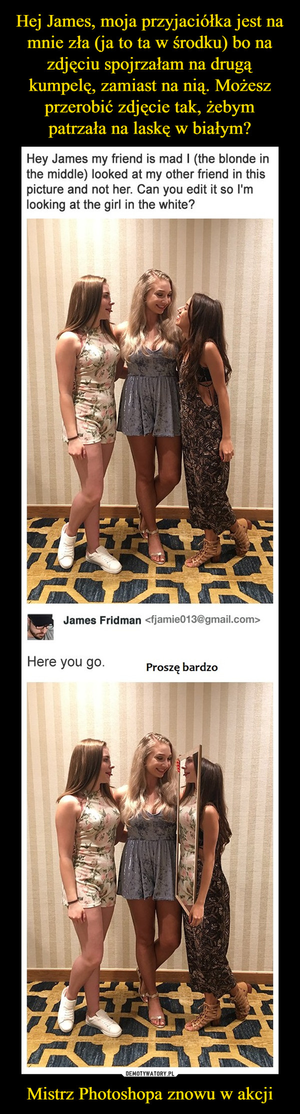Mistrz Photoshopa znowu w akcji –  Hey James my friend is mad I (the blonde in the middle) looked at my other friend in this picture and not her. Can you edit it so I'm looking at the girl in the white? James FridmanHere you go. 