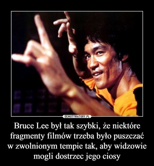 Bruce Lee był tak szybki, że niektóre fragmenty filmów trzeba było puszczać w zwolnionym tempie tak, aby widzowie mogli dostrzec jego ciosy –  