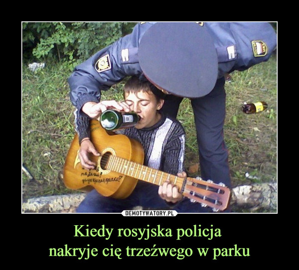 Kiedy rosyjska policja nakryje cię trzeźwego w parku –  
