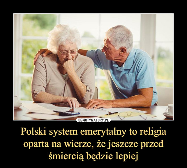Polski system emerytalny to religia oparta na wierze, że jeszcze przed śmiercią będzie lepiej –  