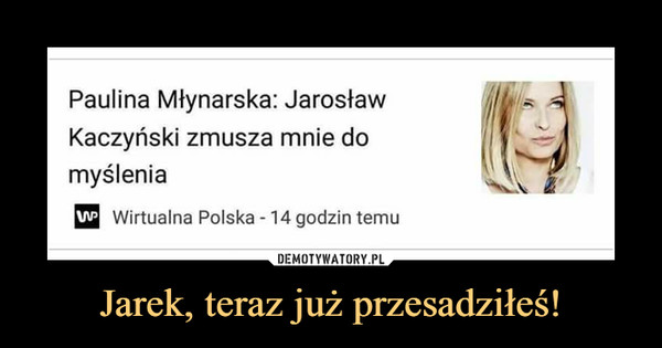 Jarek, teraz już przesadziłeś! –  Paulina Młynarska: Jarosław Kaczyński zmusza mnie do myślenia