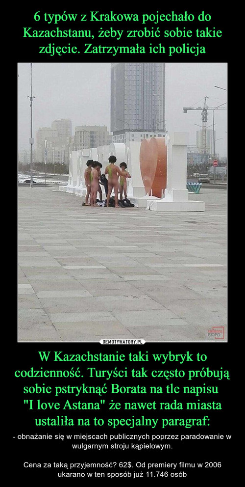 6 typów z Krakowa pojechało do Kazachstanu, żeby zrobić sobie takie zdjęcie. Zatrzymała ich policja W Kazachstanie taki wybryk to codzienność. Turyści tak często próbują sobie pstryknąć Borata na tle napisu 
"I love Astana" że nawet rada miasta ustaliła na to specjalny paragraf: