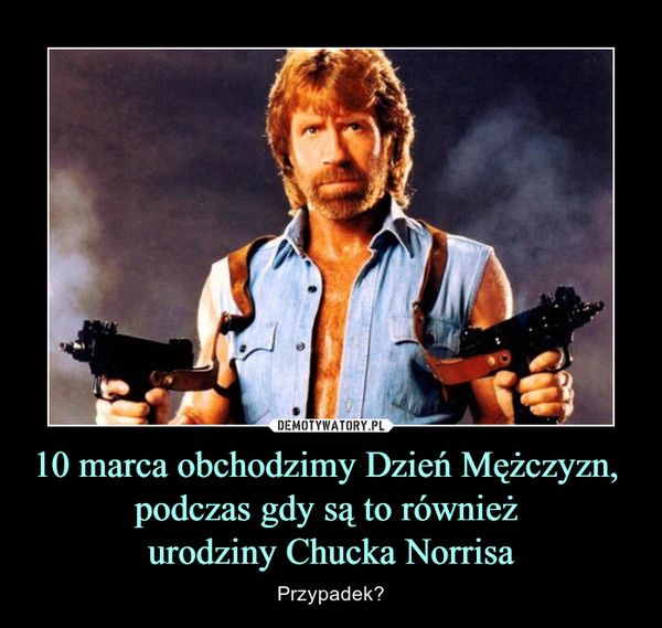 10 marca obchodzimy Dzień Mężczyzn, 
podczas gdy są to również 
urodziny Chucka Norrisa
