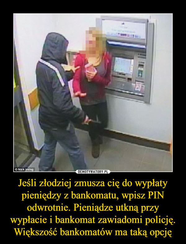 Jeśli złodziej zmusza cię do wypłaty pieniędzy z bankomatu, wpisz PIN odwrotnie. Pieniądze utkną przy wypłacie i bankomat zawiadomi policję. Większość bankomatów ma taką opcję –  