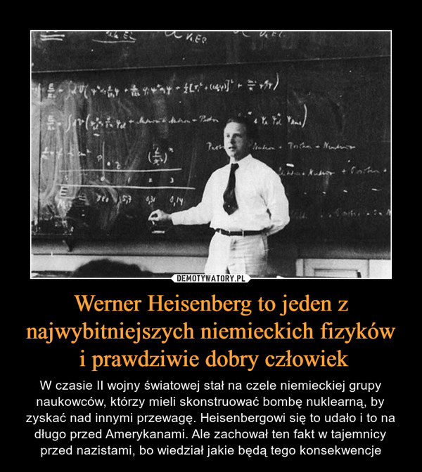 Werner Heisenberg to jeden z najwybitniejszych niemieckich fizyków
 i prawdziwie dobry człowiek