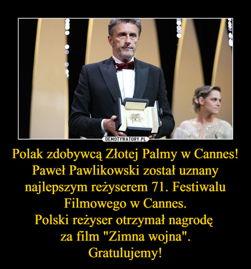 Polak zdobywcą Złotej Palmy w Cannes!
Paweł Pawlikowski został uznany najlepszym reżyserem 71. Festiwalu Filmowego w Cannes.
Polski reżyser otrzymał nagrodę 
za film "Zimna wojna".
Gratulujemy!