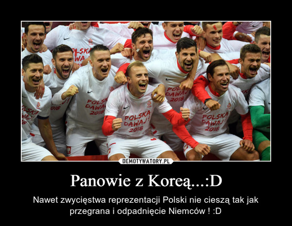 Panowie z Koreą...:D – Nawet zwycięstwa reprezentacji Polski nie cieszą tak jak przegrana i odpadnięcie Niemców ! :D 