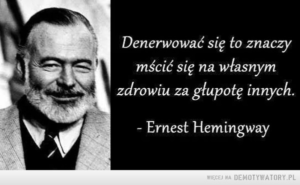 Sama prawda. Nic dodać, nic ująć –  Denerwować się to znaczymścić się na własnymzdrowiu za głupotę innych.Ernest Hemingway