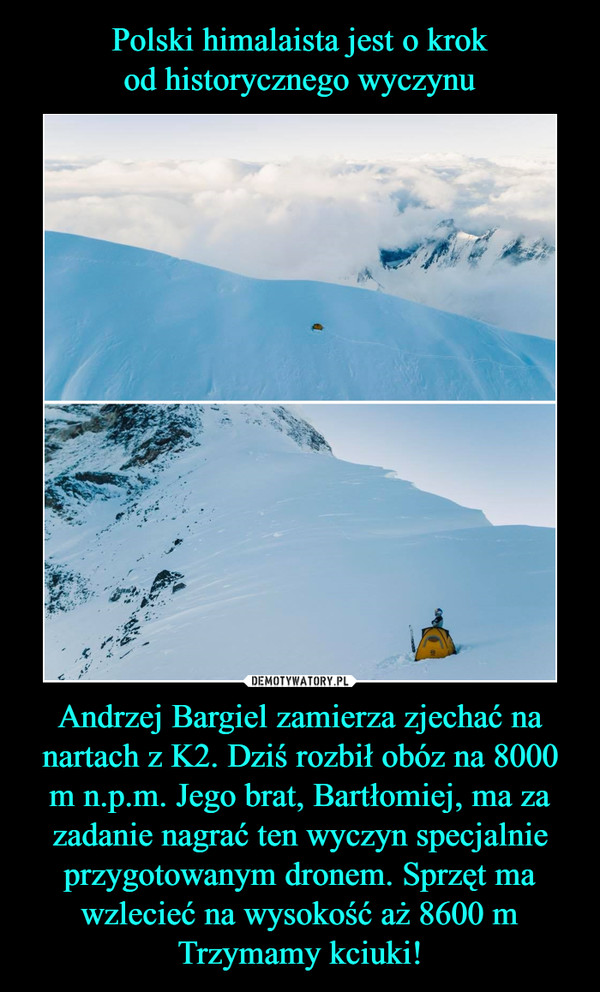 Andrzej Bargiel zamierza zjechać na nartach z K2. Dziś rozbił obóz na 8000 m n.p.m. Jego brat, Bartłomiej, ma za zadanie nagrać ten wyczyn specjalnie przygotowanym dronem. Sprzęt ma wzlecieć na wysokość aż 8600 mTrzymamy kciuki! –  
